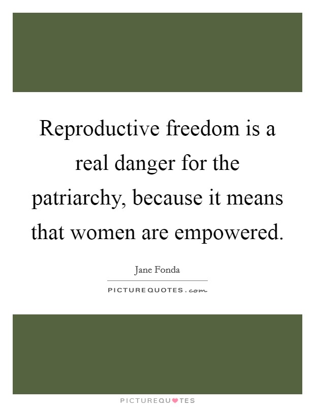 Reproductive freedom is a real danger for the patriarchy, because it means that women are empowered. Picture Quote #1