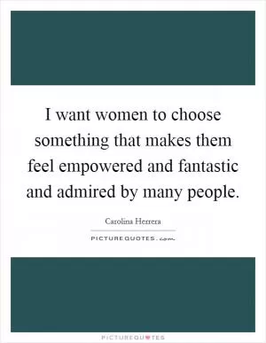 I want women to choose something that makes them feel empowered and fantastic and admired by many people Picture Quote #1
