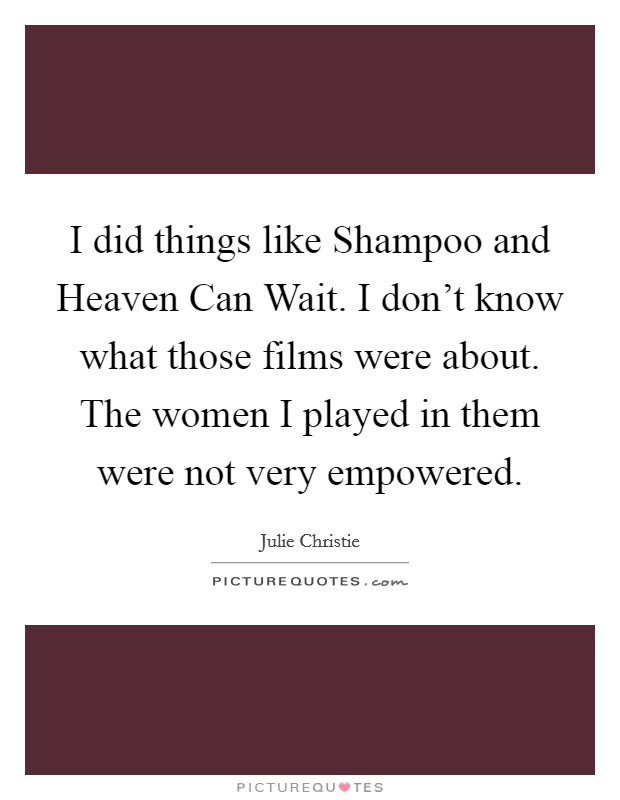 I did things like Shampoo and Heaven Can Wait. I don't know what those films were about. The women I played in them were not very empowered. Picture Quote #1