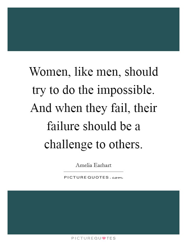 Women, like men, should try to do the impossible. And when they fail, their failure should be a challenge to others. Picture Quote #1