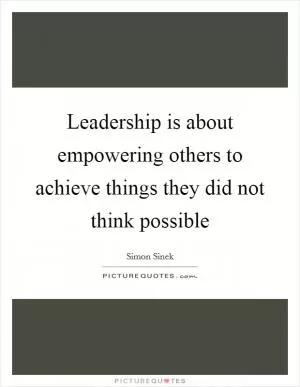 Leadership is about empowering others to achieve things they did not think possible Picture Quote #1