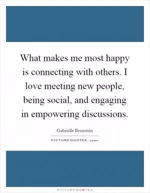 What makes me most happy is connecting with others. I love meeting new people, being social, and engaging in empowering discussions Picture Quote #1