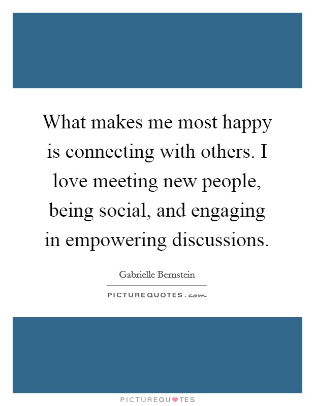What makes me most happy is connecting with others. I love meeting new people, being social, and engaging in empowering discussions. Picture Quote #1