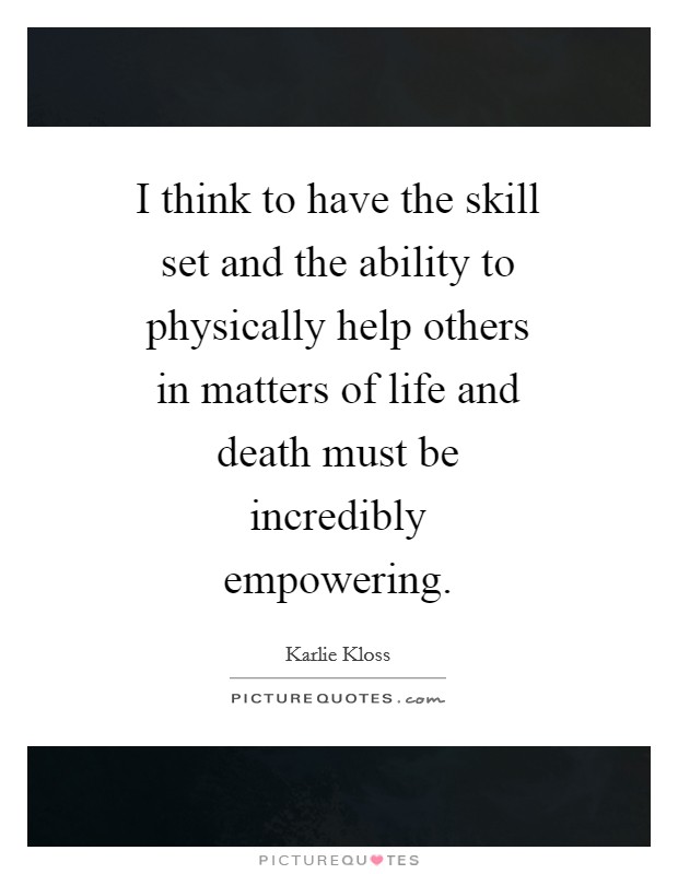 I think to have the skill set and the ability to physically help others in matters of life and death must be incredibly empowering. Picture Quote #1
