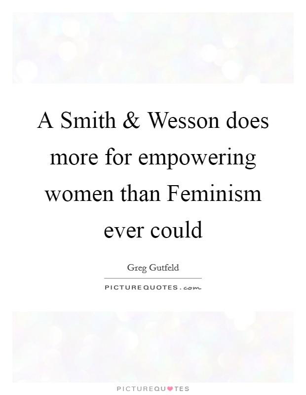 A Smith and Wesson does more for empowering women than Feminism ever could Picture Quote #1