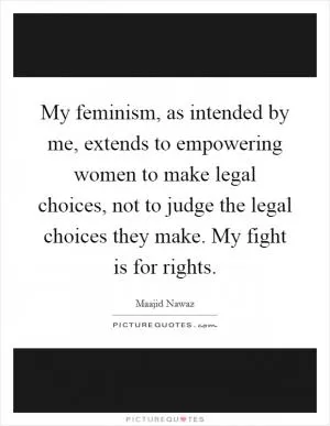 My feminism, as intended by me, extends to empowering women to make legal choices, not to judge the legal choices they make. My fight is for rights Picture Quote #1