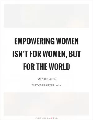 Empowering women isn’t for women, but for the world Picture Quote #1