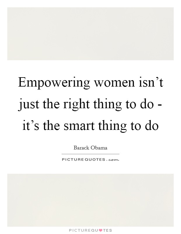 Empowering women isn't just the right thing to do - it's the smart thing to do Picture Quote #1