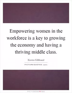 Empowering women in the workforce is a key to growing the economy and having a thriving middle class Picture Quote #1
