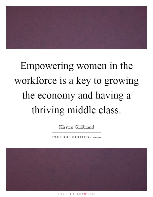Empowering women in the workforce is a key to growing the economy and having a thriving middle class. Picture Quote #1