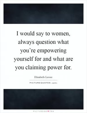 I would say to women, always question what you’re empowering yourself for and what are you claiming power for Picture Quote #1