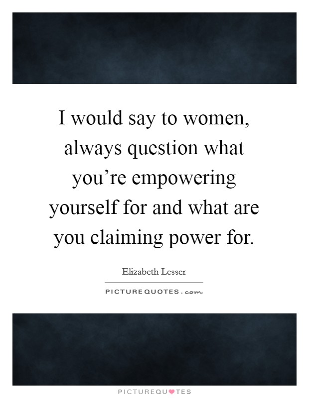 I would say to women, always question what you're empowering yourself for and what are you claiming power for. Picture Quote #1