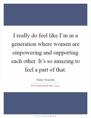 I really do feel like I’m in a generation where women are empowering and supporting each other. It’s so amazing to feel a part of that Picture Quote #1