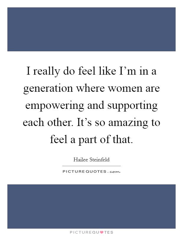 I really do feel like I'm in a generation where women are empowering and supporting each other. It's so amazing to feel a part of that. Picture Quote #1