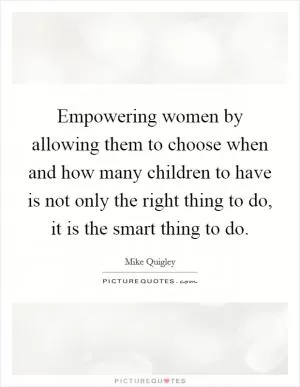 Empowering women by allowing them to choose when and how many children to have is not only the right thing to do, it is the smart thing to do Picture Quote #1