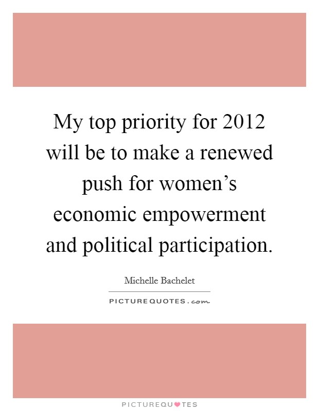 My top priority for 2012 will be to make a renewed push for women's economic empowerment and political participation. Picture Quote #1