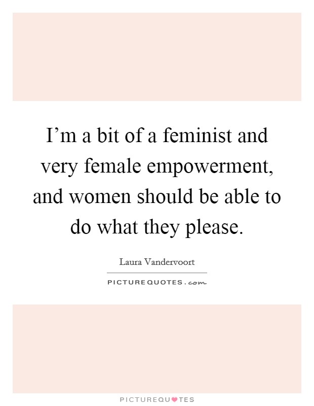 I'm a bit of a feminist and very female empowerment, and women should be able to do what they please. Picture Quote #1