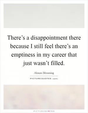 There’s a disappointment there because I still feel there’s an emptiness in my career that just wasn’t filled Picture Quote #1