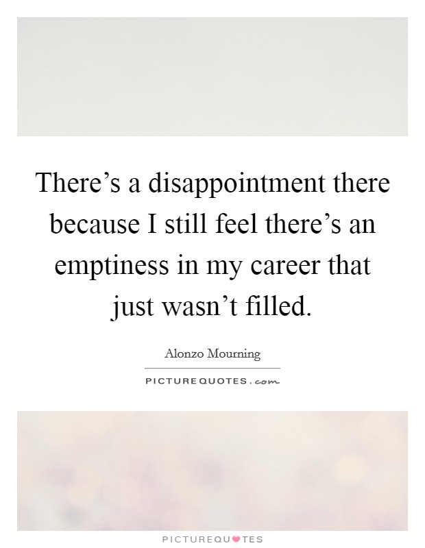 There's a disappointment there because I still feel there's an emptiness in my career that just wasn't filled. Picture Quote #1