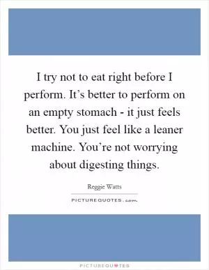 I try not to eat right before I perform. It’s better to perform on an empty stomach - it just feels better. You just feel like a leaner machine. You’re not worrying about digesting things Picture Quote #1