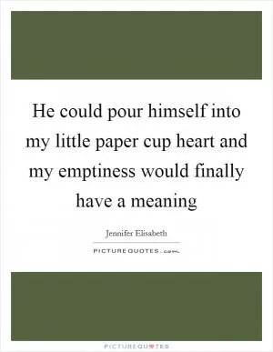 He could pour himself into my little paper cup heart and my emptiness would finally have a meaning Picture Quote #1