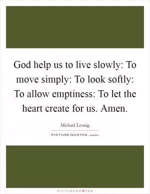 God help us to live slowly: To move simply: To look softly: To allow emptiness: To let the heart create for us. Amen Picture Quote #1