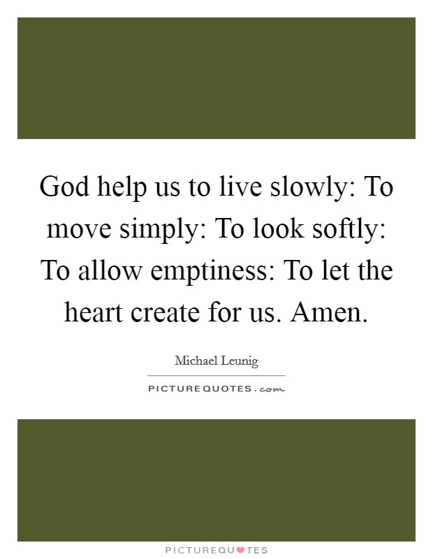 God help us to live slowly: To move simply: To look softly: To allow emptiness: To let the heart create for us. Amen. Picture Quote #1