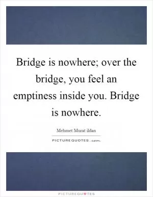 Bridge is nowhere; over the bridge, you feel an emptiness inside you. Bridge is nowhere Picture Quote #1