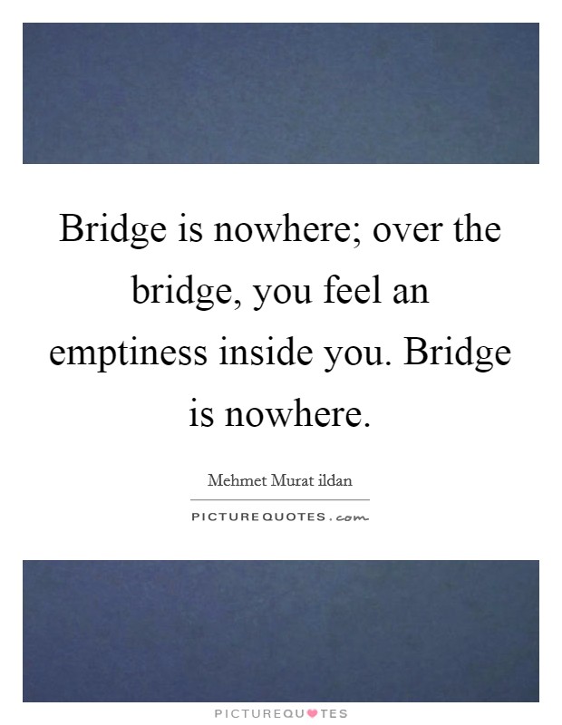 Bridge is nowhere; over the bridge, you feel an emptiness inside you. Bridge is nowhere. Picture Quote #1
