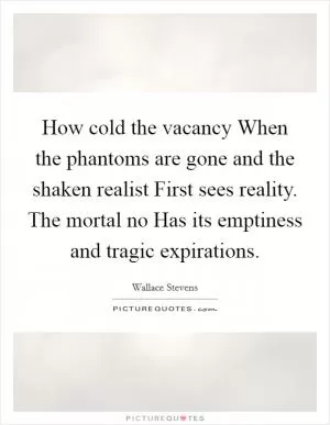 How cold the vacancy When the phantoms are gone and the shaken realist First sees reality. The mortal no Has its emptiness and tragic expirations Picture Quote #1
