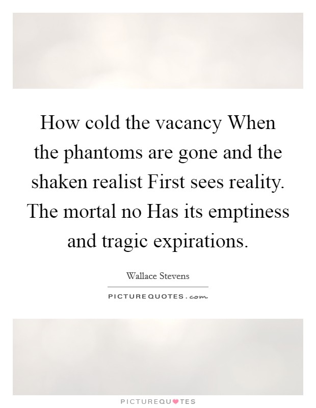 How cold the vacancy When the phantoms are gone and the shaken realist First sees reality. The mortal no Has its emptiness and tragic expirations. Picture Quote #1