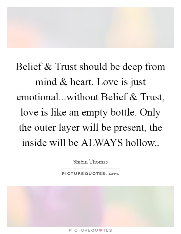 Belief and Trust should be deep from mind and heart. Love is just emotional...without Belief and Trust, love is like an empty bottle. Only the outer layer will be present, the inside will be ALWAYS hollow.. Picture Quote #1