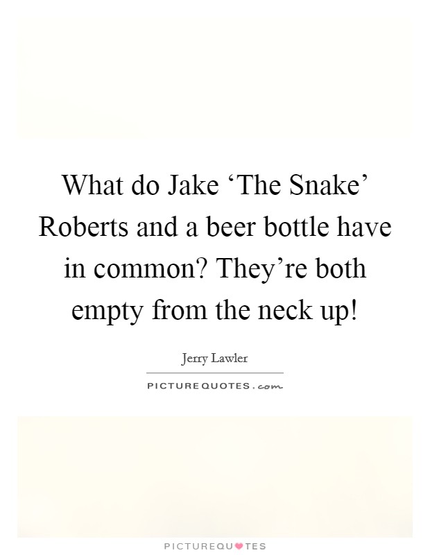What do Jake ‘The Snake' Roberts and a beer bottle have in common? They're both empty from the neck up! Picture Quote #1