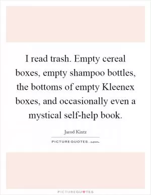 I read trash. Empty cereal boxes, empty shampoo bottles, the bottoms of empty Kleenex boxes, and occasionally even a mystical self-help book Picture Quote #1