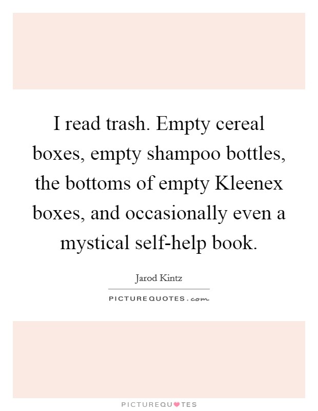 I read trash. Empty cereal boxes, empty shampoo bottles, the bottoms of empty Kleenex boxes, and occasionally even a mystical self-help book. Picture Quote #1