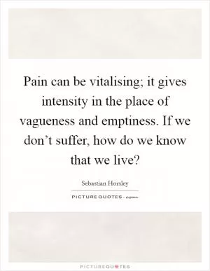 Pain can be vitalising; it gives intensity in the place of vagueness and emptiness. If we don’t suffer, how do we know that we live? Picture Quote #1