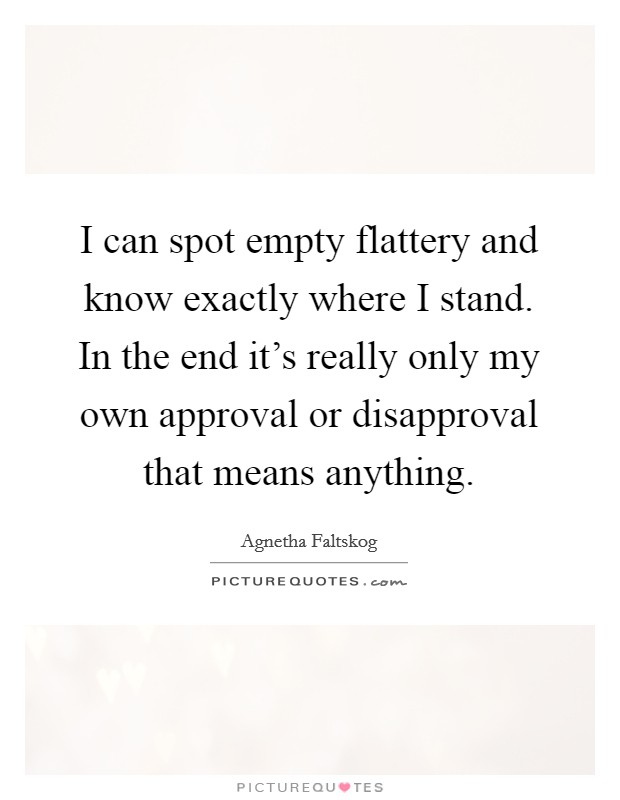 I can spot empty flattery and know exactly where I stand. In the end it's really only my own approval or disapproval that means anything. Picture Quote #1