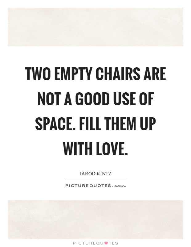 Two empty chairs are not a good use of space. Fill them up with love. Picture Quote #1