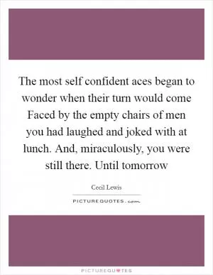 The most self confident aces began to wonder when their turn would come Faced by the empty chairs of men you had laughed and joked with at lunch. And, miraculously, you were still there. Until tomorrow Picture Quote #1