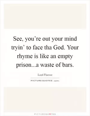 See, you’re out your mind tryin’ to face tha God. Your rhyme is like an empty prison...a waste of bars Picture Quote #1