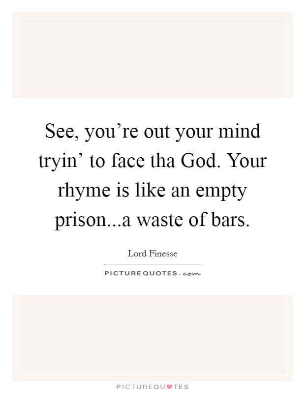 See, you're out your mind tryin' to face tha God. Your rhyme is like an empty prison...a waste of bars. Picture Quote #1