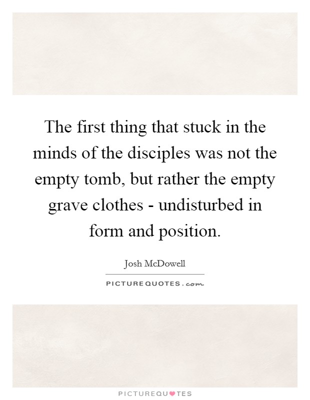 The first thing that stuck in the minds of the disciples was not the empty tomb, but rather the empty grave clothes - undisturbed in form and position. Picture Quote #1