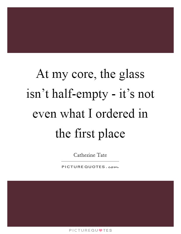 At my core, the glass isn't half-empty - it's not even what I ordered in the first place Picture Quote #1