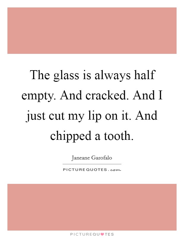 The glass is always half empty. And cracked. And I just cut my lip on it. And chipped a tooth. Picture Quote #1