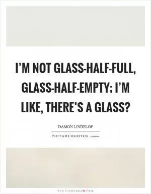 I’m not glass-half-full, glass-half-empty; I’m like, There’s a glass? Picture Quote #1