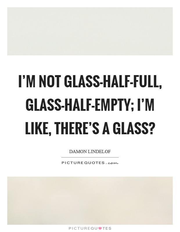 I'm not glass-half-full, glass-half-empty; I'm like, There's a glass? Picture Quote #1