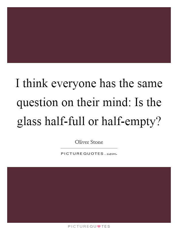 I think everyone has the same question on their mind: Is the glass half-full or half-empty? Picture Quote #1