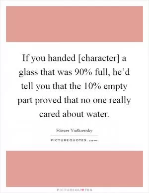 If you handed [character] a glass that was 90% full, he’d tell you that the 10% empty part proved that no one really cared about water Picture Quote #1