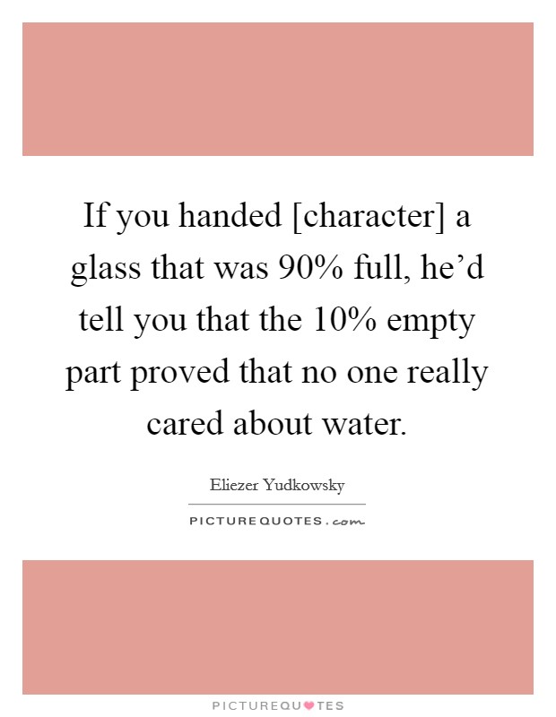 If you handed [character] a glass that was 90% full, he'd tell you that the 10% empty part proved that no one really cared about water. Picture Quote #1