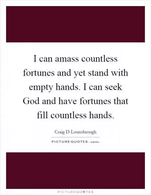 I can amass countless fortunes and yet stand with empty hands. I can seek God and have fortunes that fill countless hands Picture Quote #1